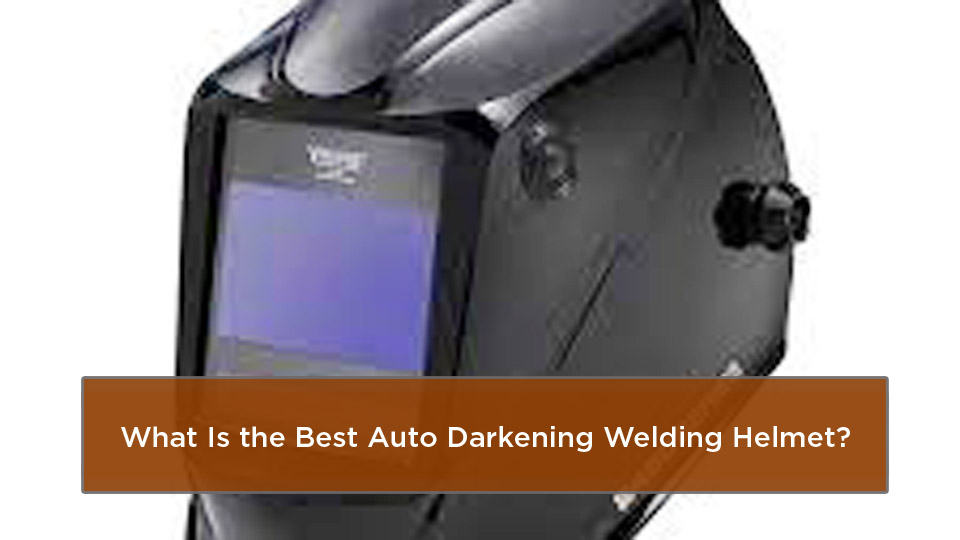 What-Is-the-Best-Auto-Darkening-Welding-Helmet.jpg