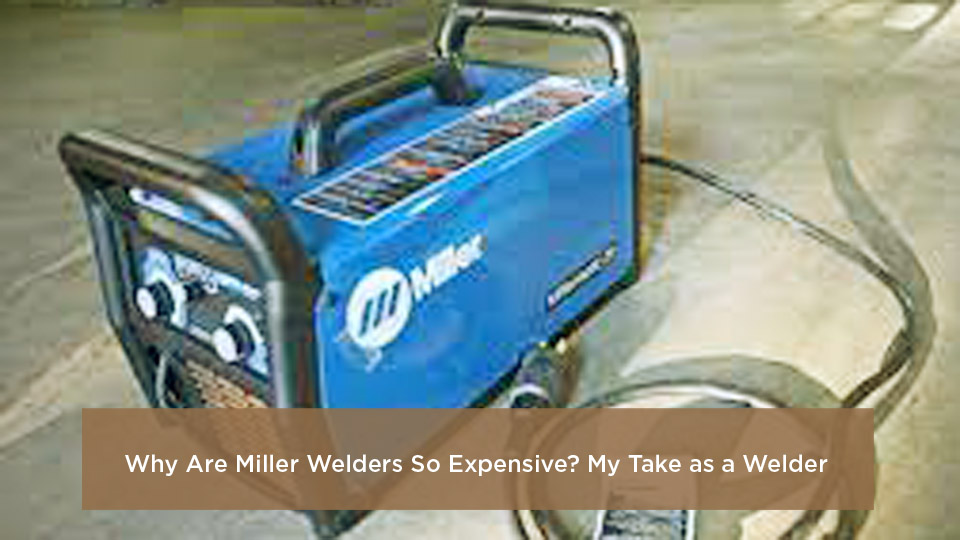 Why Are Miller Welders So Expensive My Take as a Welder